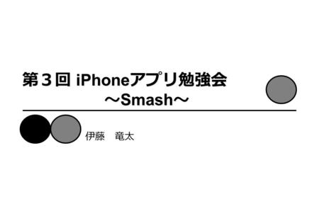 第３回 iPhone アプリ勉強会 〜 Smash 〜 伊藤 竜太. はじめに 前準備 チュートリアル： Smash – ステータス・バーの消去 – アウトレットやアクションの接続 – タイマーとアニメーション作成 – フレームワークの追加 本勉強会で使用する教科書 1.