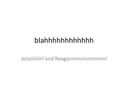 Blahhhhhhhhhhhh Jessiiiiiiiii! and Reagannnnnnnnnnnn!