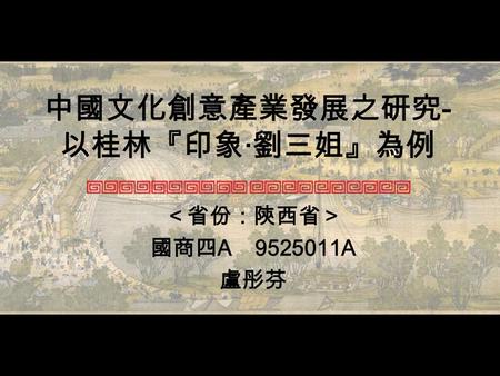 中國文化創意產業發展之研究 - 以桂林『印象‧劉三姐』為例 ＜省份：陝西省＞ 國商四 A 9525011A 盧彤芬.