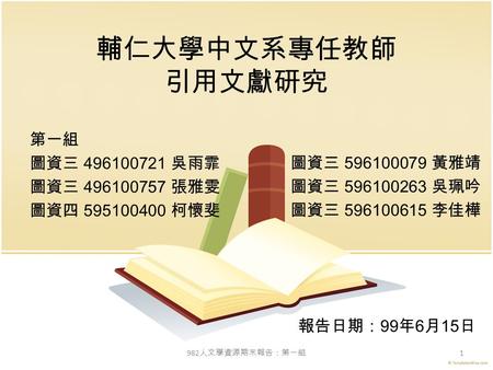 輔仁大學中文系專任教師 引用文獻研究 第一組 圖資三 496100721 吳雨霏 圖資三 496100757 張雅雯 圖資四 595100400 柯懷斐 圖資三 596100079 黃雅靖 圖資三 596100263 吳珮吟 圖資三 596100615 李佳樺 982 人文學資源期末報告：第一組 1.