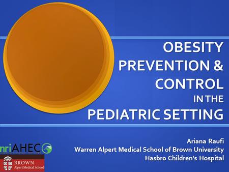 OBESITY PREVENTION & CONTROL IN THE PEDIATRIC SETTING Ariana Raufi Warren Alpert Medical School of Brown University Hasbro Children’s Hospital.