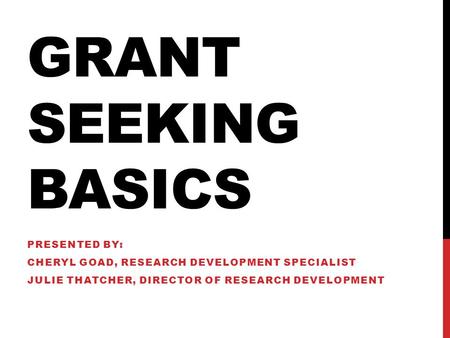 GRANT SEEKING BASICS PRESENTED BY: CHERYL GOAD, RESEARCH DEVELOPMENT SPECIALIST JULIE THATCHER, DIRECTOR OF RESEARCH DEVELOPMENT.