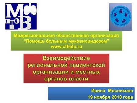 Ирина Мясникова 19 ноября 2010 года Ирина Мясникова 19 ноября 2010 года Межрегиональная общественная организация “Помощь больным муковисцидозом” www.cfhelp.ru.