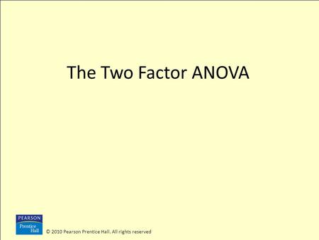 The Two Factor ANOVA © 2010 Pearson Prentice Hall. All rights reserved.