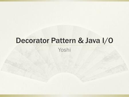 Decorator Pattern & Java I/O Yoshi. Why decorator?  Once you know the techniques of decorating, you’ll be able to give your (or someone else’s) objects.