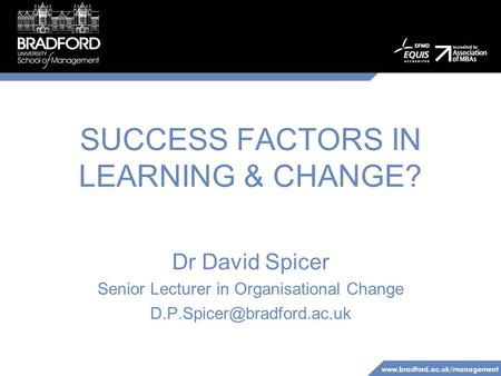 SUCCESS FACTORS IN LEARNING & CHANGE? Dr David Spicer Senior Lecturer in Organisational Change