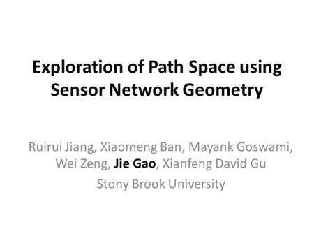 Exploration of Path Space using Sensor Network Geometry Ruirui Jiang, Xiaomeng Ban, Mayank Goswami, Wei Zeng, Jie Gao, Xianfeng David Gu Stony Brook University.