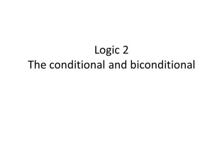 Logic 2 The conditional and biconditional