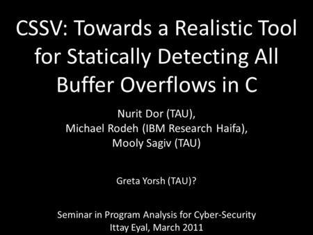 CSSV: Towards a Realistic Tool for Statically Detecting All Buffer Overflows in C Nurit Dor (TAU), Michael Rodeh (IBM Research Haifa), Mooly Sagiv (TAU)