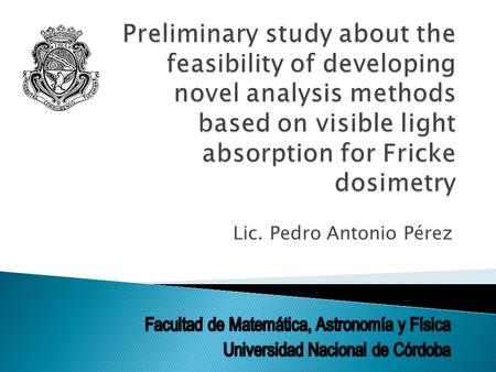 Lic. Pedro Antonio Pérez.  To develop a simple and versatile dosimetric method capable of determining changes in matter (Xylenol Orange added Fricke.