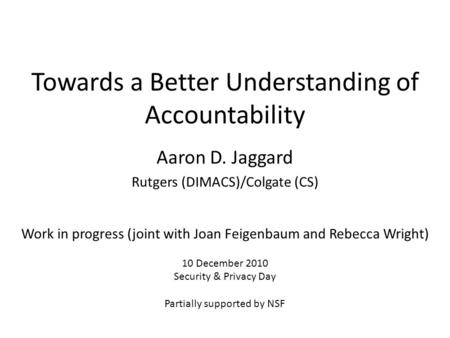 Towards a Better Understanding of Accountability Work in progress (joint with Joan Feigenbaum and Rebecca Wright) 10 December 2010 Security & Privacy Day.