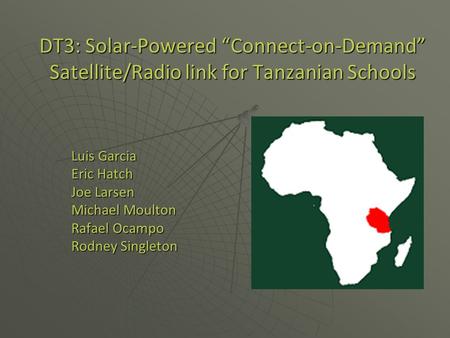 DT3: Solar-Powered “Connect-on-Demand” Satellite/Radio link for Tanzanian Schools Luis Garcia Eric Hatch Joe Larsen Michael Moulton Rafael Ocampo Rodney.