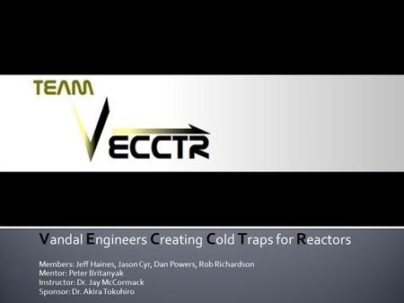 V andal E ngineers C reating C old T raps for R eactors Members: Jeff Haines, Jason Cyr, Dan Powers, Rob Richardson Mentor: Peter Britanyak Instructor: