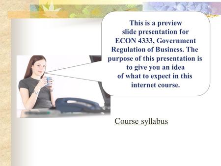 Course syllabus This is a preview slide presentation for ECON 4333, Government Regulation of Business. The purpose of this presentation is to give you.