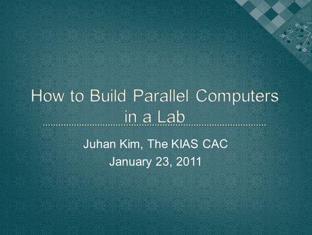 Juhan Kim, The KIAS CAC January 23, 2011.  To build linux cluster from the commodity hardware like cpu (xeon,amd), network (gigabit,infiniband), etc.