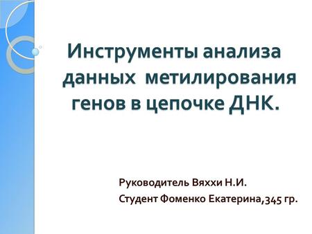 Инструменты анализа данных метилирования генов в цепочке ДНК. Инструменты анализа данных метилирования генов в цепочке ДНК. Руководитель Вяххи Н. И. Студент.