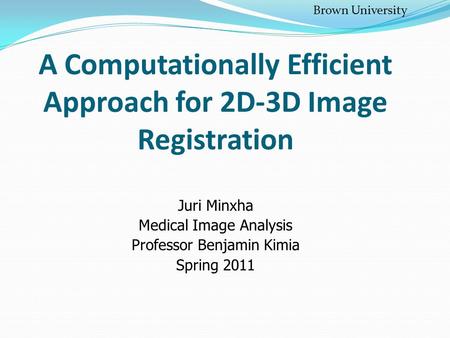 A Computationally Efficient Approach for 2D-3D Image Registration Juri Minxha Medical Image Analysis Professor Benjamin Kimia Spring 2011 Brown University.