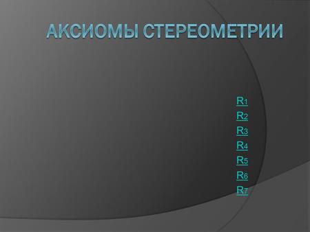 R1R2R3R4R5R6R7R1R2R3R4R5R6R7. Аксиома R 1. В пространстве существуют плоскости. В каждой плоскости пространства выполняются все аксиомы планиметрии.