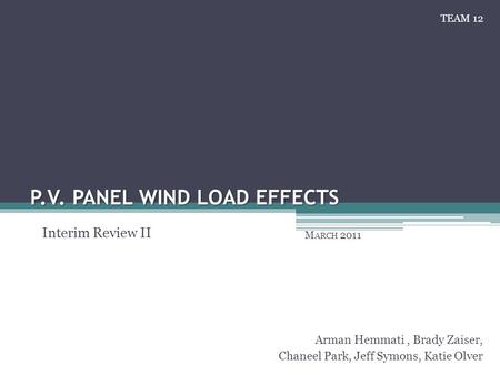 P.V. PANEL WIND LOAD EFFECTS M ARCH 2011 Arman Hemmati, Brady Zaiser, Chaneel Park, Jeff Symons, Katie Olver Interim Review II TEAM 12.