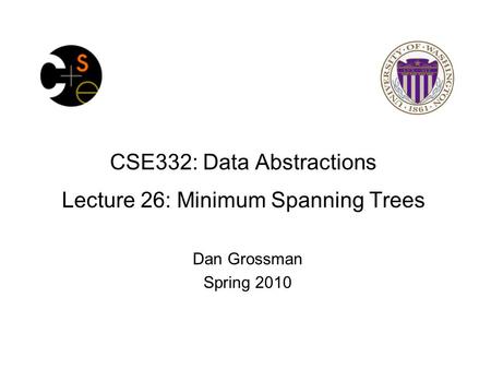 CSE332: Data Abstractions Lecture 26: Minimum Spanning Trees Dan Grossman Spring 2010.