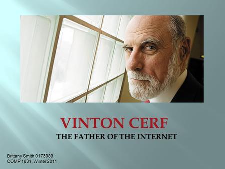 VINTON CERF THE FATHER OF THE INTERNET Brittany Smith 0173989 COMP 1631, Winter 2011.