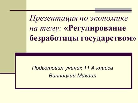 Презентация по экономике на тему: «Регулирование безработицы государством» Подготовил ученик 11 А класса Винницкий Михаил.