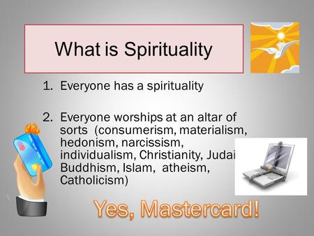 What is Spirituality 1.Everyone has a spirituality 2.Everyone worships at an altar of sorts (consumerism, materialism, hedonism, narcissism, individualism,