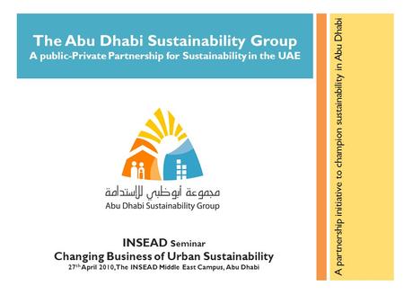 INSEAD Seminar Changing Business of Urban Sustainability 27 th April 2010, The INSEAD Middle East Campus, Abu Dhabi The Abu Dhabi Sustainability Group.