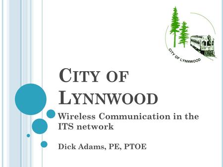 C ITY OF L YNNWOOD Wireless Communication in the ITS network Dick Adams, PE, PTOE.