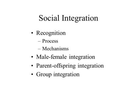 Social Integration Recognition –Process –Mechanisms Male-female integration Parent-offspring integration Group integration.