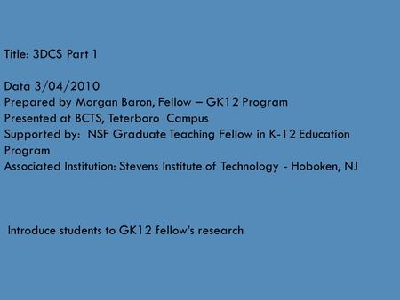 Title: 3DCS Part 1 Data 3/04/2010 Prepared by Morgan Baron, Fellow – GK12 Program Presented at BCTS, Teterboro Campus Supported by: NSF Graduate Teaching.