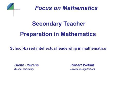 School-based intellectual leadership in mathematics Focus on Mathematics Secondary Teacher Preparation in Mathematics Glenn Stevens Boston University Robert.