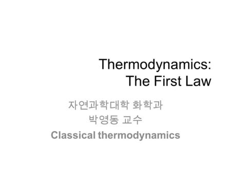 Thermodynamics: The First Law 자연과학대학 화학과 박영동 교수 Classical thermodynamics.