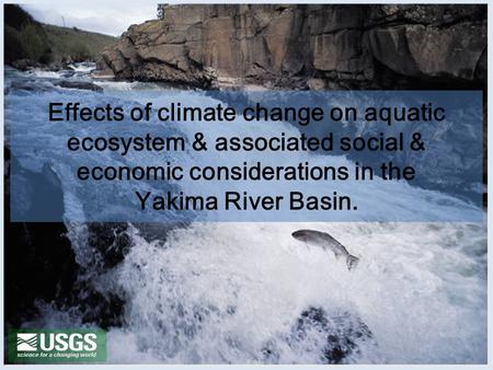 Effects of climate change on aquatic ecosystem & associated social & economic considerations in the Yakima River Basin.