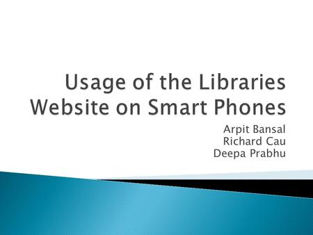 Arpit Bansal Richard Cau Deepa Prabhu.  Library Mobile Site Statistics  Our Project  Our Views – What We Liked!  Our Views – What We Found Difficult.