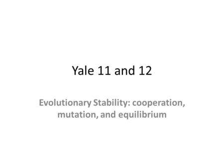 Yale 11 and 12 Evolutionary Stability: cooperation, mutation, and equilibrium.