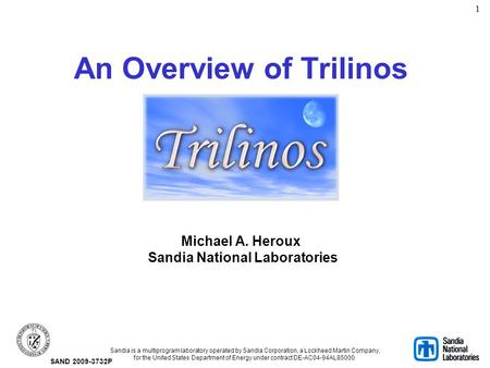 1 An Overview of Trilinos Michael A. Heroux Sandia National Laboratories Sandia is a multiprogram laboratory operated by Sandia Corporation, a Lockheed.