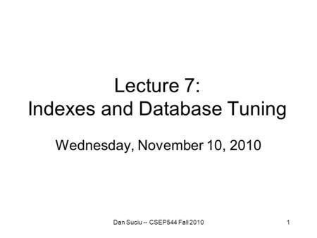 1 Lecture 7: Indexes and Database Tuning Wednesday, November 10, 2010 Dan Suciu -- CSEP544 Fall 2010.