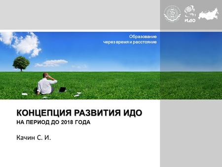 Page  1 КОНЦЕПЦИЯ РАЗВИТИЯ ИДО НА ПЕРИОД ДО 2018 ГОДА Качин С. И. Образование через время и расстояние.