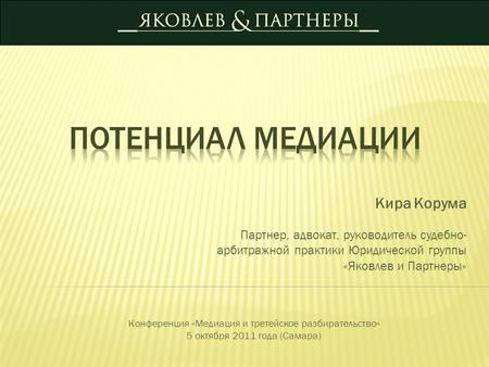 Кира Корума Партнер, адвокат, руководитель судебно- арбитражной практики Юридической группы «Яковлев и Партнеры» Конференция «Медиация и третейское разбирательство»