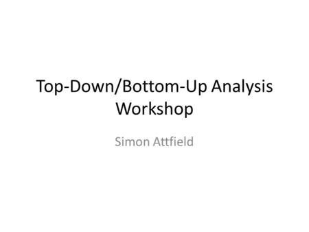 Top-Down/Bottom-Up Analysis Workshop Simon Attfield.