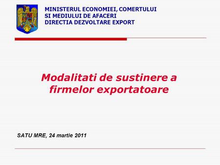 Modalitati de sustinere a firmelor exportatoare SATU MRE, 24 martie 2011 MINISTERUL ECONOMIEI, COMERTULUI SI MEDIULUI DE AFACERI DIRECTIA DEZVOLTARE EXPORT.