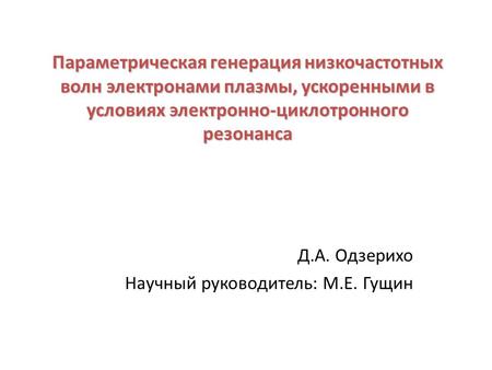 Параметрическая генерация низкочастотных волн электронами плазмы, ускоренными в условиях электронно-циклотронного резонанса Д.А. Одзерихо Научный руководитель: