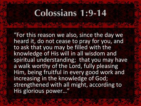  “For this reason we also, since the day we heard it, do not cease to pray for you, and to ask that you may be filled with the knowledge.