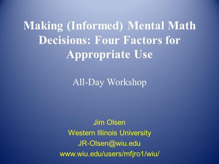 Making (Informed) Mental Math Decisions: Four Factors for Appropriate Use All-Day Workshop Jim Olsen Western Illinois University