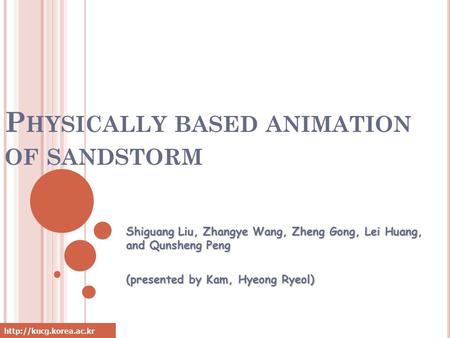 P HYSICALLY BASED ANIMATION OF SANDSTORM Shiguang Liu, Zhangye Wang, Zheng Gong, Lei Huang, and Qunsheng Peng (presented by Kam,