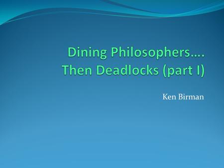 Ken Birman. Dining Philosophers A problem that was invented to illustrate some issues related to synchronization with objects Our focus here is on the.