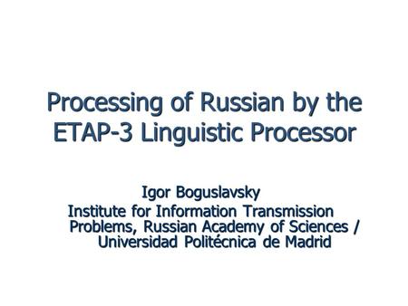 Processing of Russian by the ETAP-3 Linguistic Processor Igor Boguslavsky Institute for Information Transmission Problems, Russian Academy of Sciences.