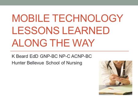 MOBILE TECHNOLOGY LESSONS LEARNED ALONG THE WAY K Beard EdD GNP-BC NP-C ACNP-BC Hunter Bellevue School of Nursing.