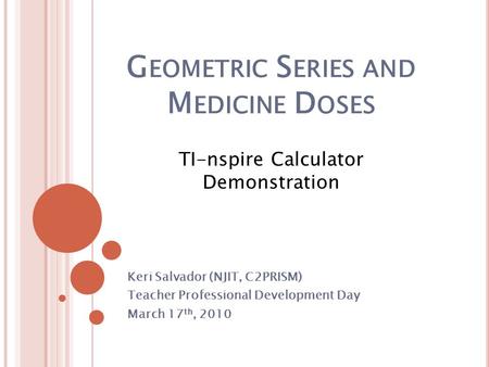 G EOMETRIC S ERIES AND M EDICINE D OSES Keri Salvador (NJIT, C2PRISM) Teacher Professional Development Day March 17 th, 2010 TI-nspire Calculator Demonstration.